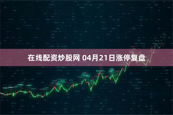 在线配资炒股网 04月21日涨停复盘