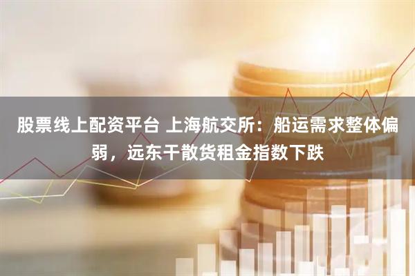 股票线上配资平台 上海航交所：船运需求整体偏弱，远东干散货租金指数下跌