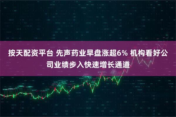 按天配资平台 先声药业早盘涨超6% 机构看好公司业绩步入快速增长通道