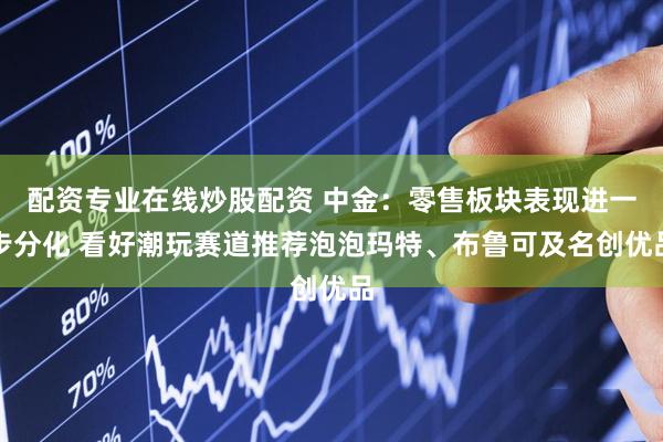 配资专业在线炒股配资 中金：零售板块表现进一步分化 看好潮玩赛道推荐泡泡玛特、布鲁可及名创优品