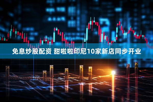 免息炒股配资 甜啦啦印尼10家新店同步开业