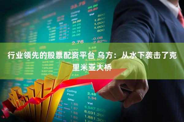 行业领先的股票配资平台 乌方：从水下袭击了克里米亚大桥