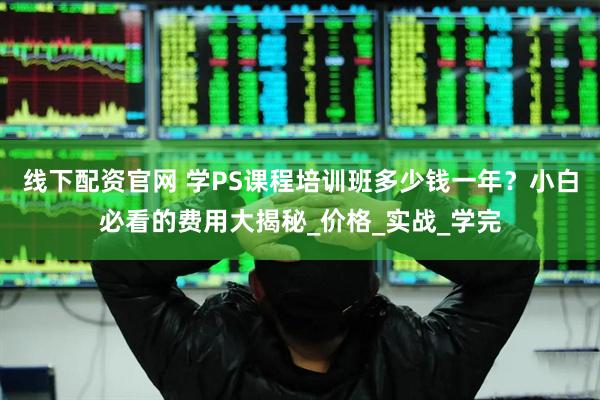 线下配资官网 学PS课程培训班多少钱一年？小白必看的费用大揭秘_价格_实战_学完