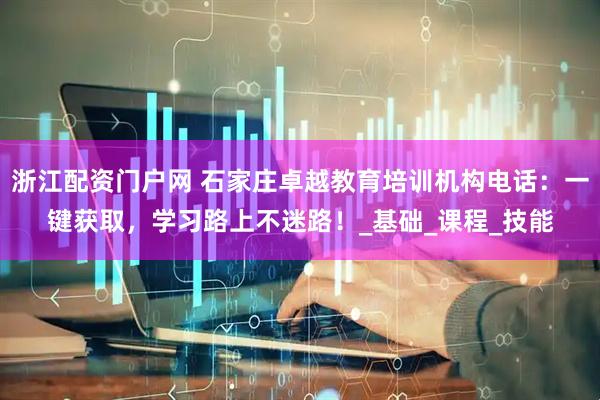 浙江配资门户网 石家庄卓越教育培训机构电话：一键获取，学习路上不迷路！_基础_课程_技能