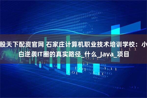 股天下配资官网 石家庄计算机职业技术培训学校：小白逆袭IT圈的真实路径_什么_Java_项目