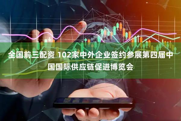 全国前三配资 102家中外企业签约参展第四届中国国际供应链促进博览会