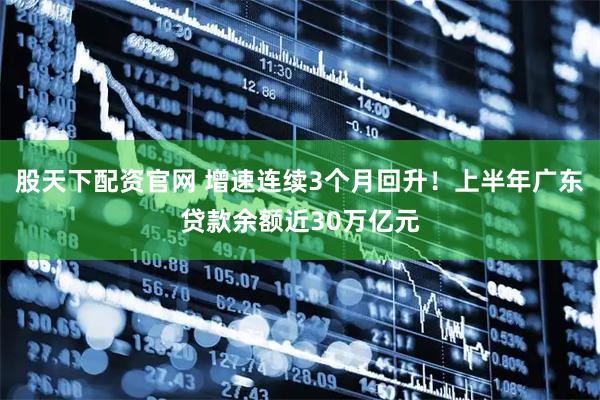 股天下配资官网 增速连续3个月回升！上半年广东贷款余额近30万亿元