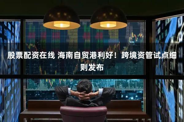 股票配资在线 海南自贸港利好！跨境资管试点细则发布