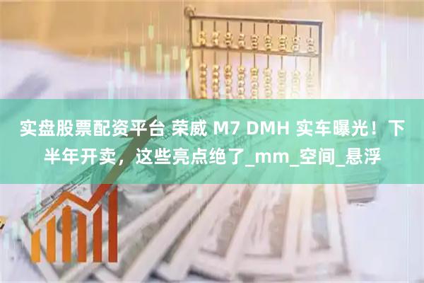 实盘股票配资平台 荣威 M7 DMH 实车曝光！下半年开卖，这些亮点绝了_mm_空间_悬浮
