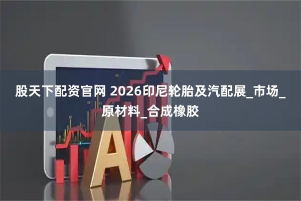 股天下配资官网 2026印尼轮胎及汽配展_市场_原材料_合成橡胶