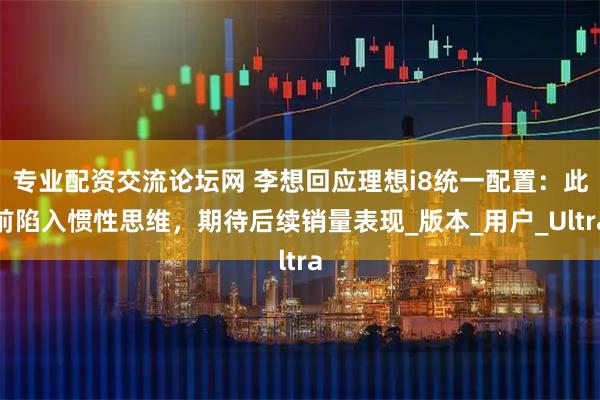专业配资交流论坛网 李想回应理想i8统一配置：此前陷入惯性思维，期待后续销量表现_版本_用户_Ultra