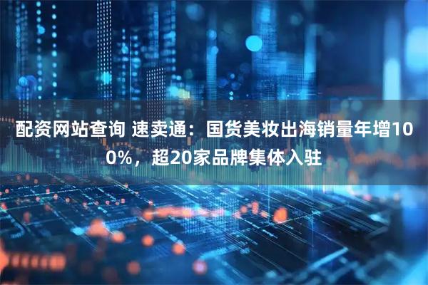 配资网站查询 速卖通：国货美妆出海销量年增100%，超20家品牌集体入驻