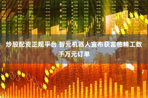 炒股配资正规平台 智元机器人宣布获富临精工数千万元订单