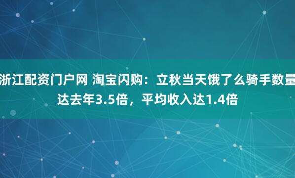 浙江配资门户网 淘宝闪购：立秋当天饿了么骑手数量达去年3.5倍，平均收入达1.4倍