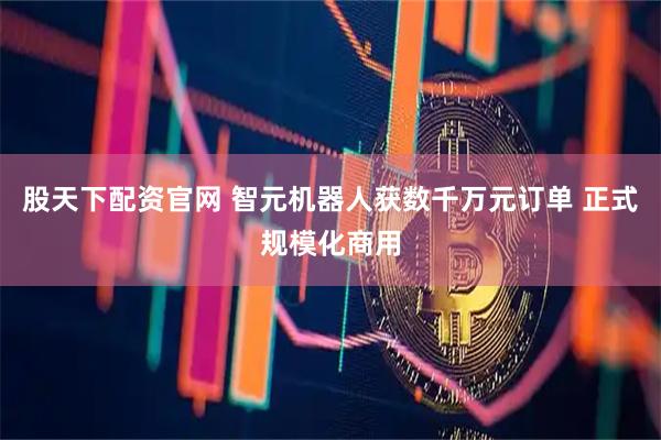股天下配资官网 智元机器人获数千万元订单 正式规模化商用