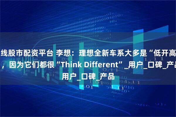 在线股市配资平台 李想：理想全新车系大多是“低开高走”，因为它们都很“Think Different”_用户_口碑_产品