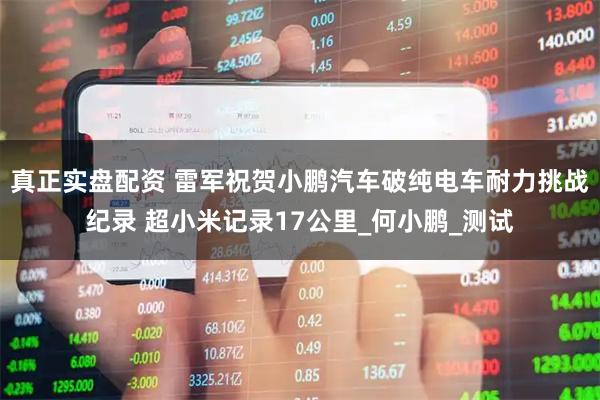 真正实盘配资 雷军祝贺小鹏汽车破纯电车耐力挑战纪录 超小米记录17公里_何小鹏_测试