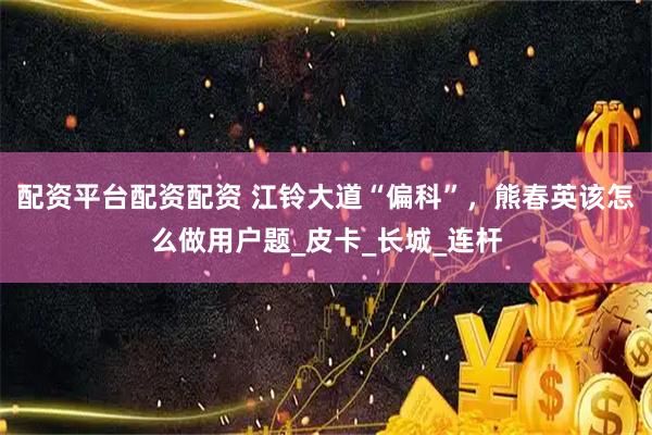 配资平台配资配资 江铃大道“偏科”，熊春英该怎么做用户题_皮卡_长城_连杆