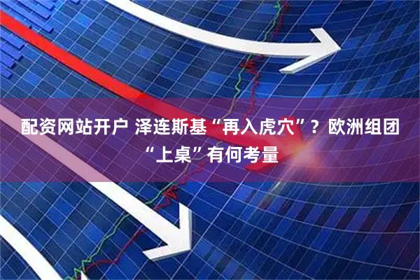 配资网站开户 泽连斯基“再入虎穴”？　欧洲组团“上桌”有何考量