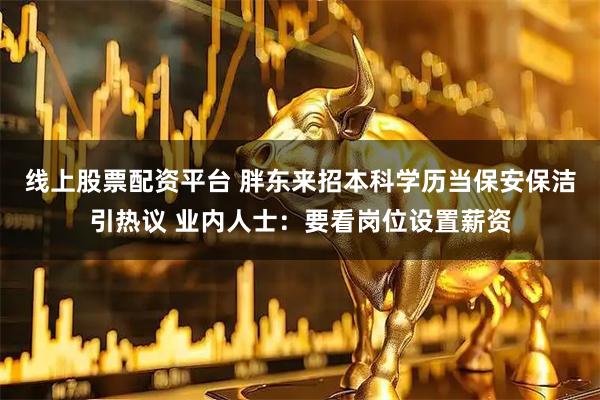 线上股票配资平台 胖东来招本科学历当保安保洁引热议 业内人士：要看岗位设置薪资