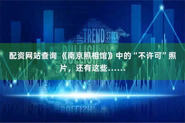 配资网站查询 《南京照相馆》中的“不许可”照片，还有这些……