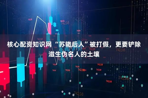 核心配资知识网 “苏辙后人”被打假，更要铲除滋生伪名人的土壤