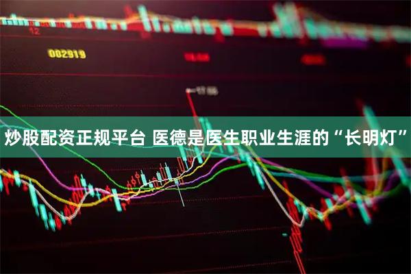炒股配资正规平台 医德是医生职业生涯的“长明灯”