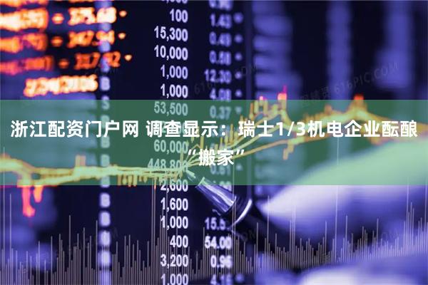 浙江配资门户网 调查显示：瑞士1/3机电企业酝酿“搬家”