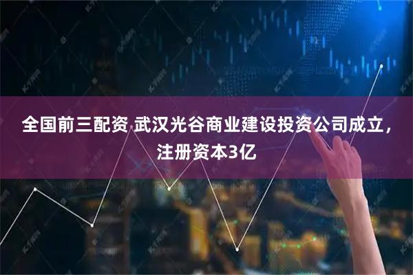 全国前三配资 武汉光谷商业建设投资公司成立，注册资本3亿