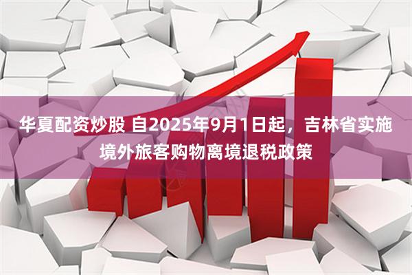 华夏配资炒股 自2025年9月1日起，吉林省实施境外旅客购物离境退税政策
