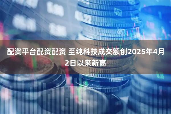 配资平台配资配资 至纯科技成交额创2025年4月2日以来新高