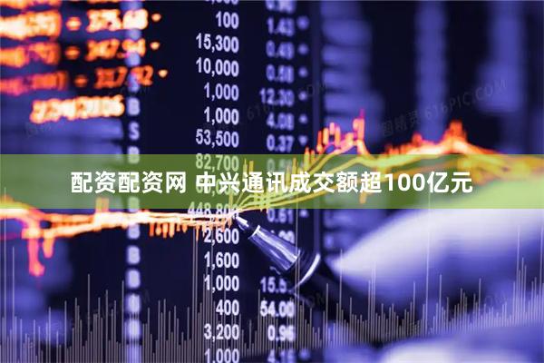 配资配资网 中兴通讯成交额超100亿元