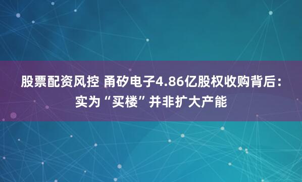 股票配资风控 甬矽电子4.86亿股权收购背后：实为“买楼”并非扩大产能