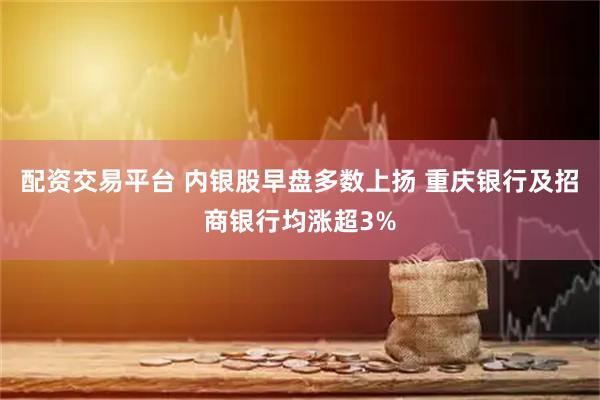 配资交易平台 内银股早盘多数上扬 重庆银行及招商银行均涨超3%