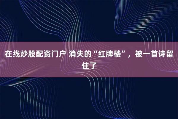 在线炒股配资门户 消失的“红牌楼”，被一首诗留住了