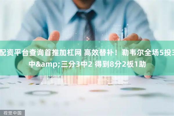 配资平台查询首推加杠网 高效替补！勒韦尔全场5投3中&三分3中2 得到8分2板1助