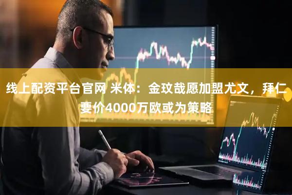 线上配资平台官网 米体：金玟哉愿加盟尤文，拜仁要价4000万欧或为策略
