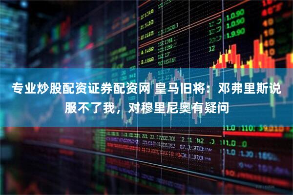 专业炒股配资证券配资网 皇马旧将：邓弗里斯说服不了我，对穆里尼奥有疑问