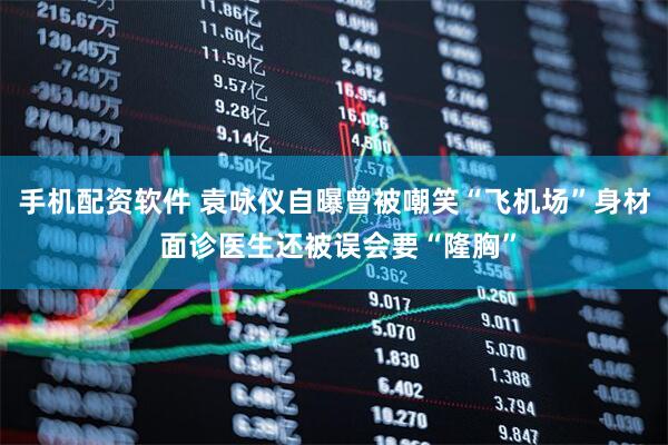 手机配资软件 袁咏仪自曝曾被嘲笑“飞机场”身材 面诊医生还被误会要“隆胸”