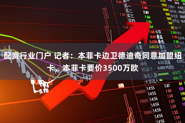 配资行业门户 记者：本菲卡边卫德迪奇同意加盟纽卡，本菲卡要价3500万欧