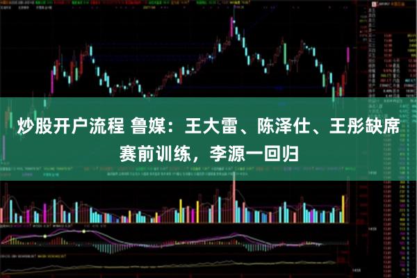 炒股开户流程 鲁媒：王大雷、陈泽仕、王彤缺席赛前训练，李源一回归