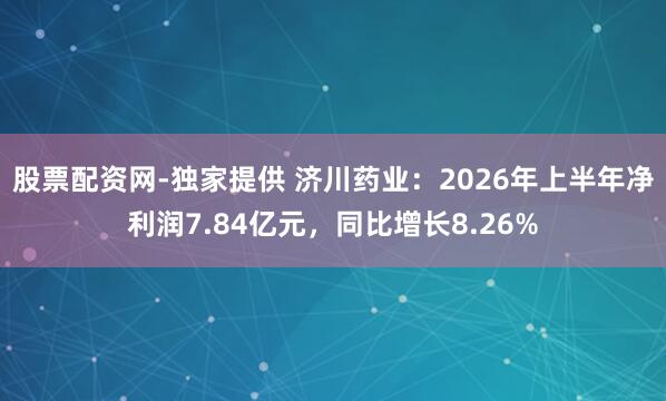 股票配资网-独家提供 济川药业：2026年上半年净利润7.84亿元，同比增长8.26%