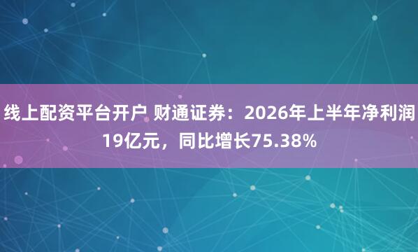 线上配资平台开户 财通证券：2026年上半年净利润19亿元，同比增长75.38%