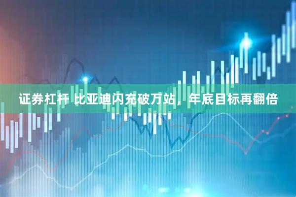 证券杠杆 比亚迪闪充破万站，年底目标再翻倍